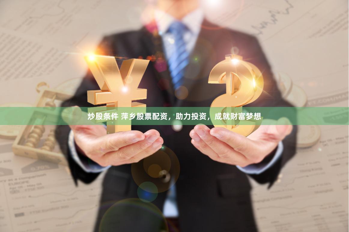 炒股条件 萍乡股票配资，助力投资，成就财富梦想