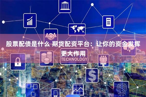 股票配债是什么 期货配资平台：让你的资金发挥更大作用