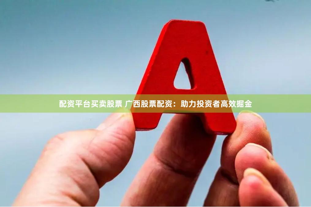 配资平台买卖股票 广西股票配资：助力投资者高效掘金