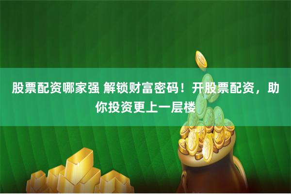 股票配资哪家强 解锁财富密码！开股票配资，助你投资更上一层楼