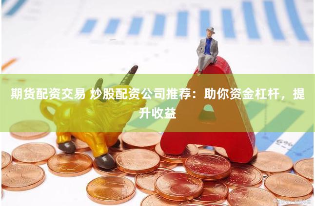 期货配资交易 炒股配资公司推荐：助你资金杠杆，提升收益