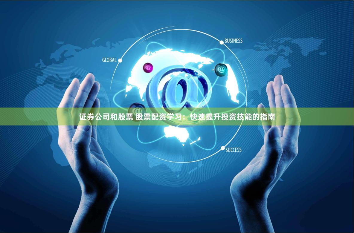 证券公司和股票 股票配资学习：快速提升投资技能的指南