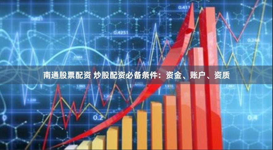 南通股票配资 炒股配资必备条件：资金、账户、资质