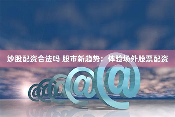 炒股配资合法吗 股市新趋势：体验场外股票配资
