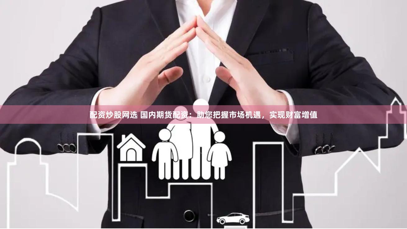 配资炒股网选 国内期货配资：助您把握市场机遇，实现财富增值