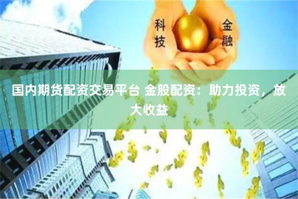 国内期货配资交易平台 金股配资：助力投资，放大收益