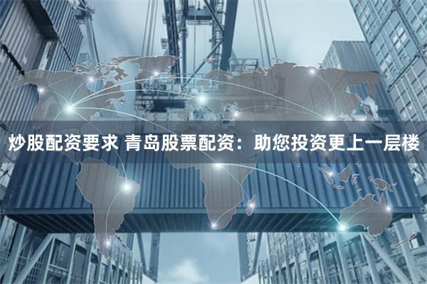 炒股配资要求 青岛股票配资：助您投资更上一层楼
