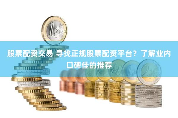 股票配资交易 寻找正规股票配资平台？了解业内口碑佳的推荐