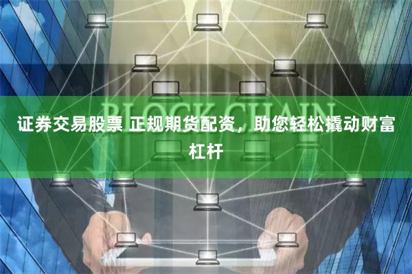 证券交易股票 正规期货配资，助您轻松撬动财富杠杆