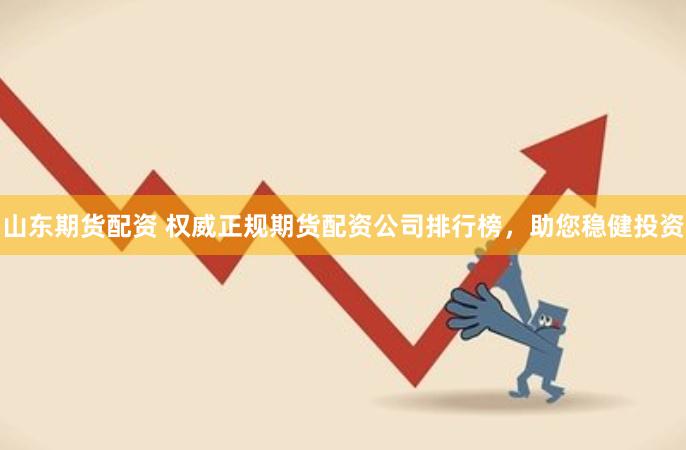 山东期货配资 权威正规期货配资公司排行榜，助您稳健投资