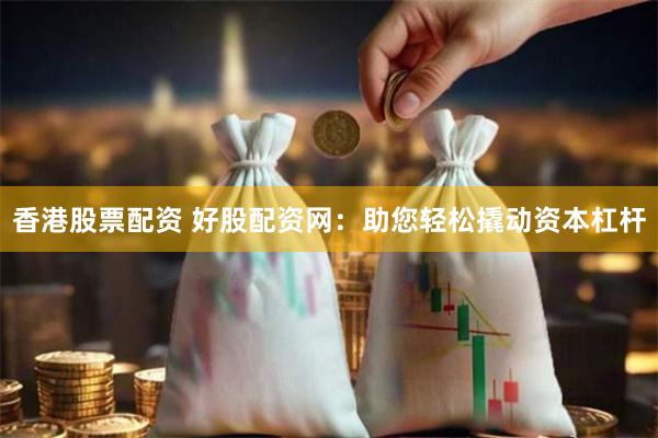 香港股票配资 好股配资网：助您轻松撬动资本杠杆