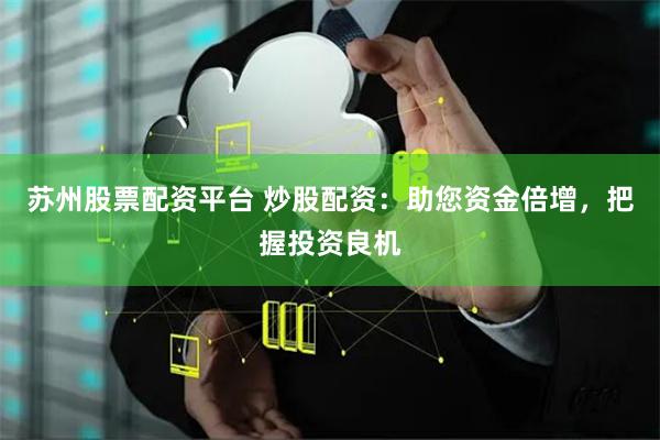 苏州股票配资平台 炒股配资：助您资金倍增，把握投资良机