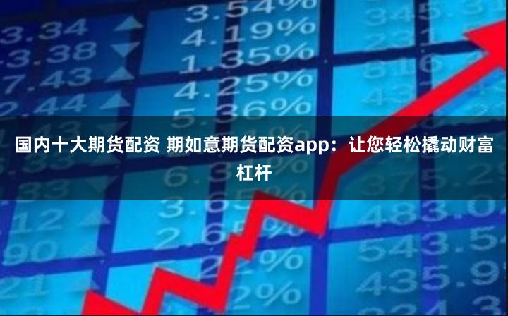 国内十大期货配资 期如意期货配资app：让您轻松撬动财富杠杆