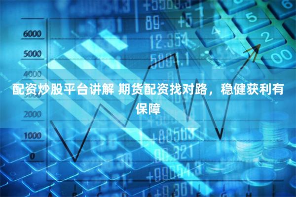 配资炒股平台讲解 期货配资找对路，稳健获利有保障