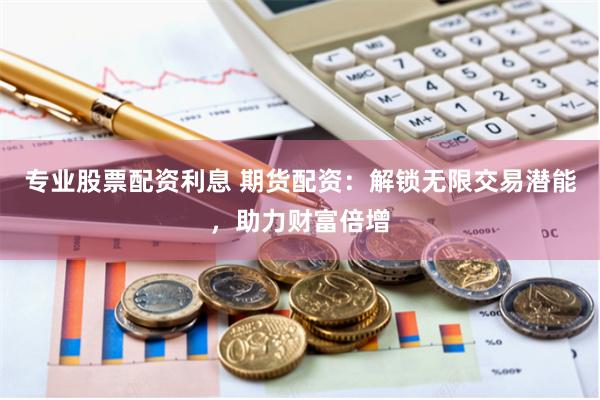 专业股票配资利息 期货配资：解锁无限交易潜能，助力财富倍增