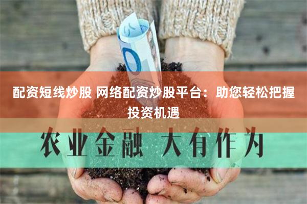配资短线炒股 网络配资炒股平台：助您轻松把握投资机遇
