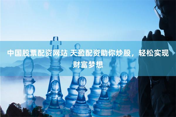 中国股票配资网站 天盈配资助你炒股，轻松实现财富梦想