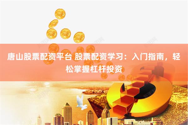 唐山股票配资平台 股票配资学习：入门指南，轻松掌握杠杆投资