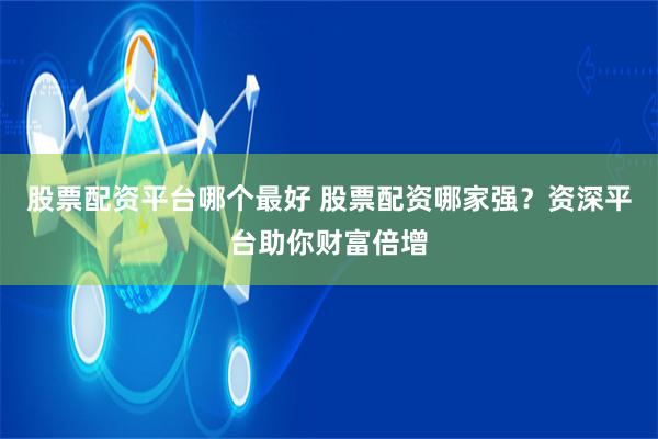 股票配资平台哪个最好 股票配资哪家强？资深平台助你财富倍增