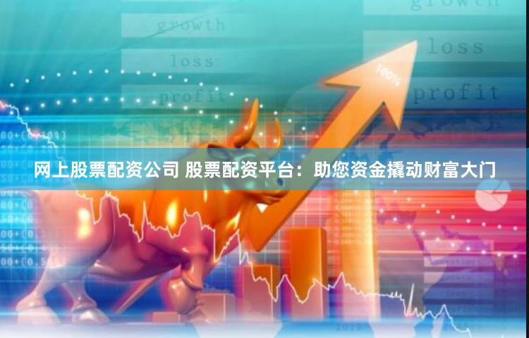 网上股票配资公司 股票配资平台：助您资金撬动财富大门