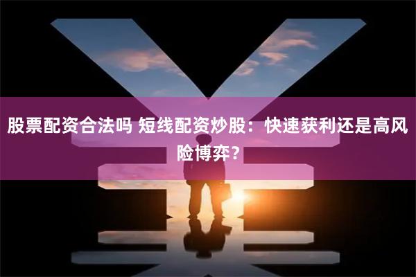 股票配资合法吗 短线配资炒股：快速获利还是高风险博弈？