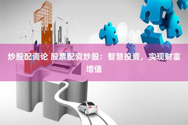 炒股配资论 股票配资炒股：智慧投资，实现财富增值