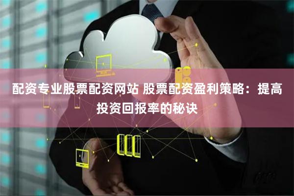 配资专业股票配资网站 股票配资盈利策略：提高投资回报率的秘诀