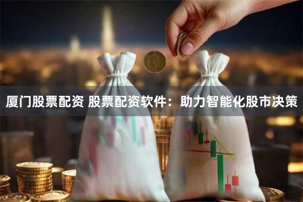 厦门股票配资 股票配资软件：助力智能化股市决策