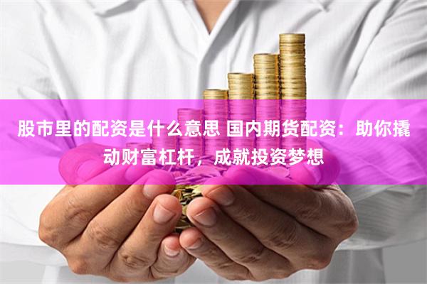 股市里的配资是什么意思 国内期货配资：助你撬动财富杠杆，成就投资梦想