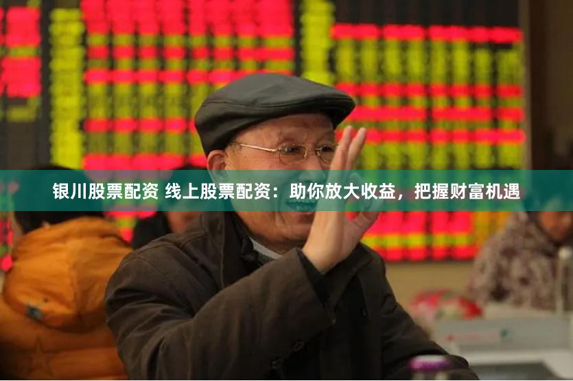 银川股票配资 线上股票配资：助你放大收益，把握财富机遇