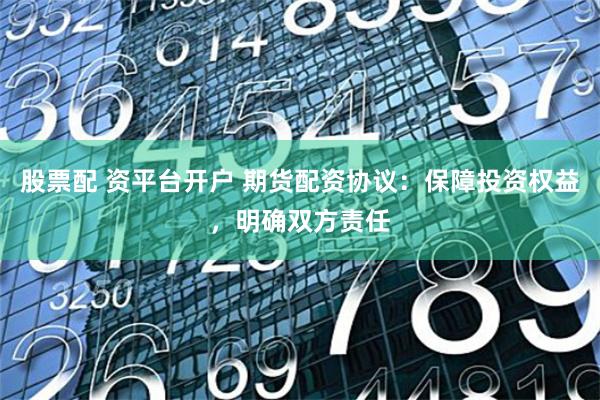 股票配 资平台开户 期货配资协议：保障投资权益，明确双方责任