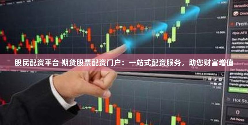 股民配资平台 期货股票配资门户：一站式配资服务，助您财富增值