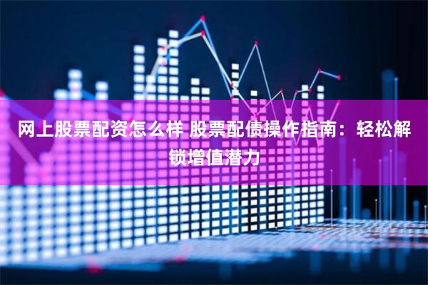 网上股票配资怎么样 股票配债操作指南：轻松解锁增值潜力