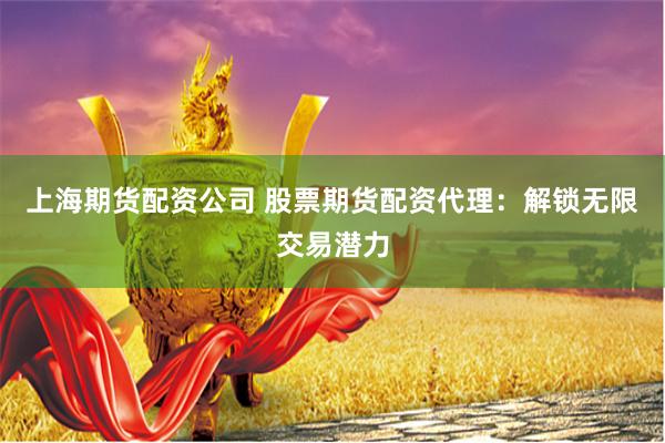 上海期货配资公司 股票期货配资代理：解锁无限交易潜力