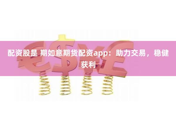 配资股是 期如意期货配资app：助力交易，稳健获利