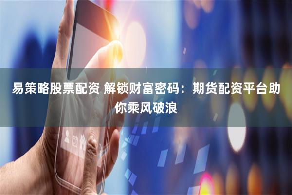 易策略股票配资 解锁财富密码：期货配资平台助你乘风破浪