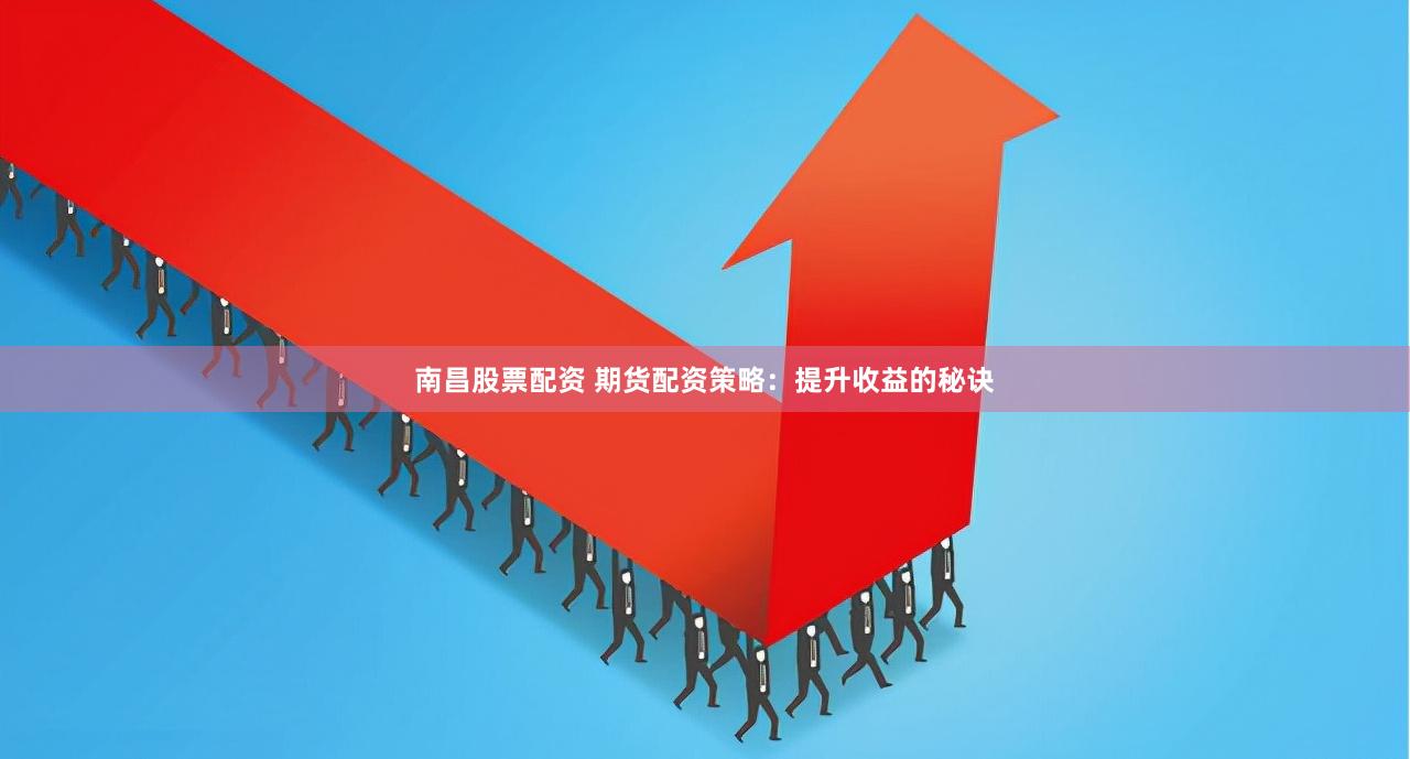 南昌股票配资 期货配资策略：提升收益的秘诀