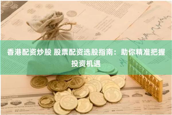 香港配资炒股 股票配资选股指南：助你精准把握投资机遇