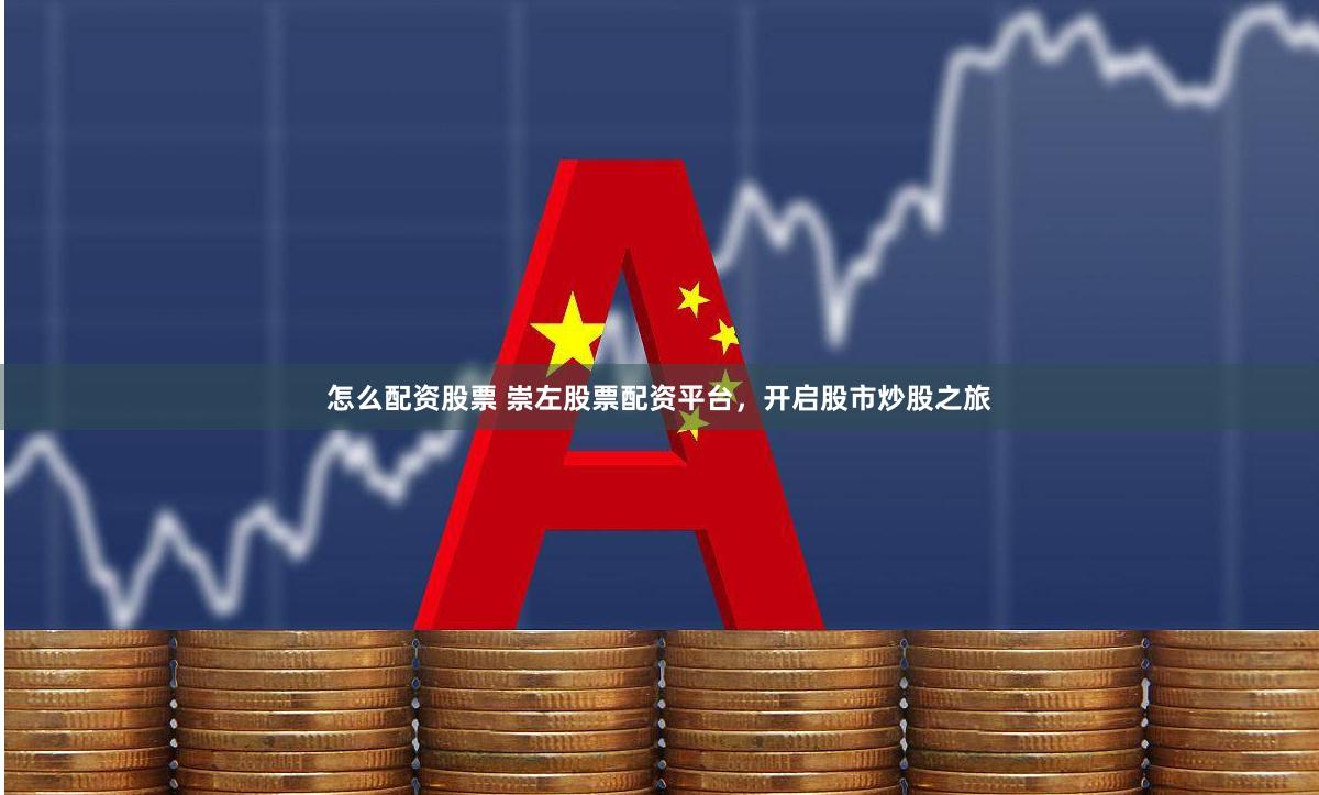 怎么配资股票 崇左股票配资平台，开启股市炒股之旅