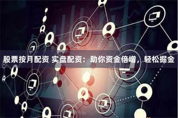 股票按月配资 实盘配资：助你资金倍增，轻松掘金