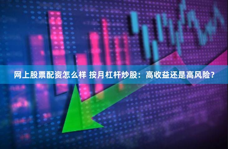 网上股票配资怎么样 按月杠杆炒股：高收益还是高风险？