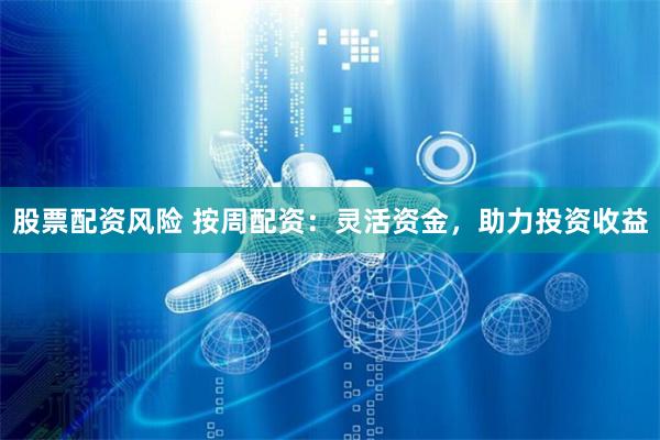 股票配资风险 按周配资：灵活资金，助力投资收益