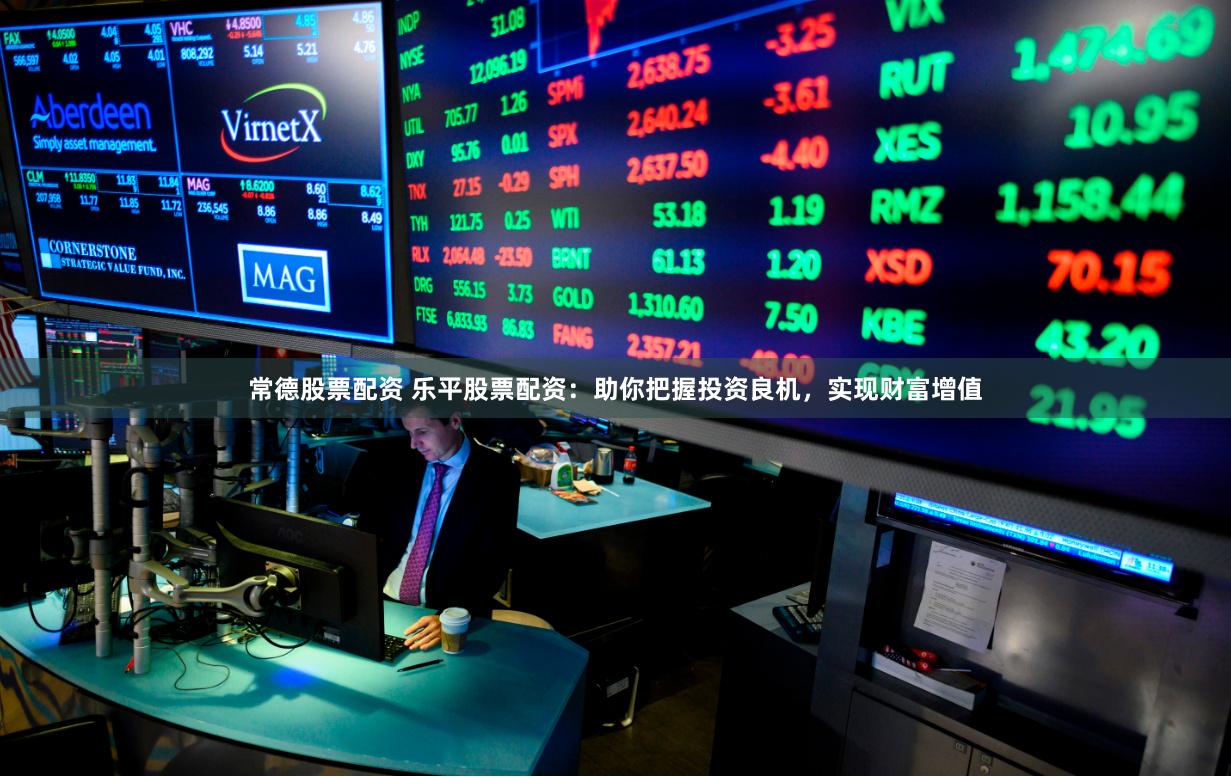 常德股票配资 乐平股票配资：助你把握投资良机，实现财富增值