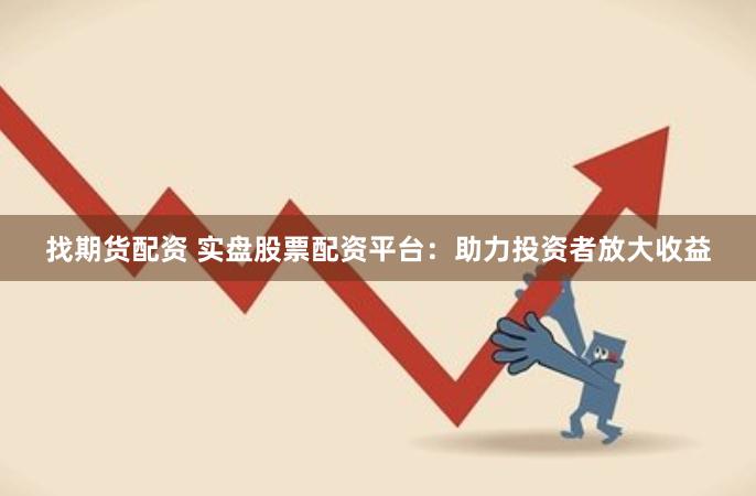 找期货配资 实盘股票配资平台：助力投资者放大收益