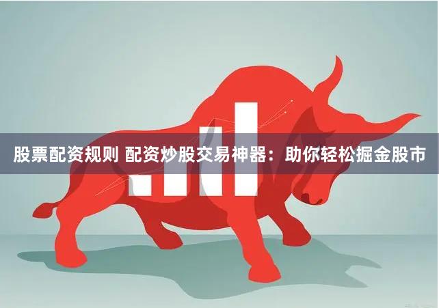 股票配资规则 配资炒股交易神器：助你轻松掘金股市