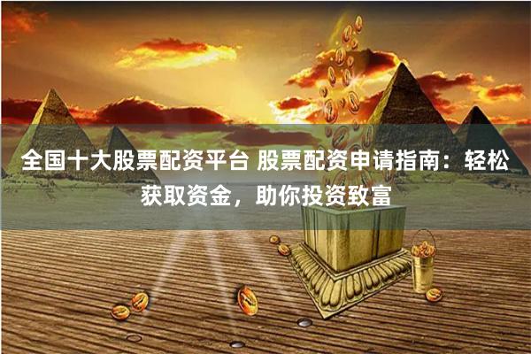 全国十大股票配资平台 股票配资申请指南：轻松获取资金，助你投资致富