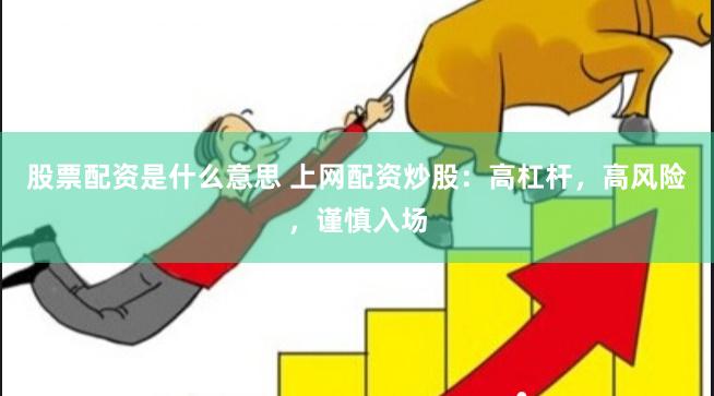 股票配资是什么意思 上网配资炒股：高杠杆，高风险，谨慎入场