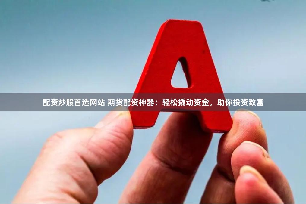 配资炒股首选网站 期货配资神器：轻松撬动资金，助你投资致富