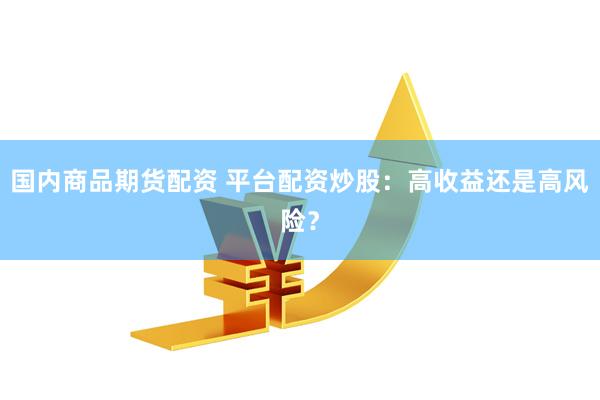 国内商品期货配资 平台配资炒股：高收益还是高风险？