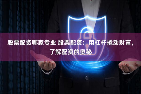 股票配资哪家专业 股票配资：用杠杆撬动财富，了解配资的奥秘